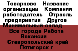 Товарково › Название организации ­ Компания-работодатель › Отрасль предприятия ­ Другое › Минимальный оклад ­ 1 - Все города Работа » Вакансии   . Ставропольский край,Пятигорск г.